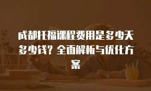 成都托福课程费用是多少天多少钱？全面解析与优化方案