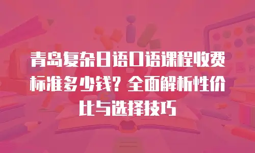 青岛复杂日语口语课程收费标准多少钱？全面解析性价比与选择技巧