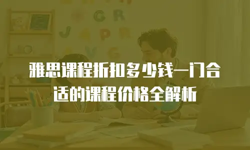 雅思课程折扣多少钱一门合适的课程价格全解析