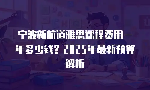 宁波新航道雅思课程费用一年多少钱？2025年最新预算解析