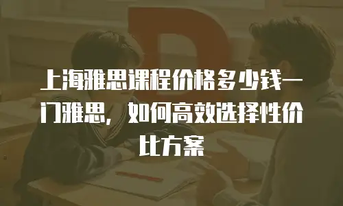 上海雅思课程价格多少钱一门雅思，如何高效选择性价比方案