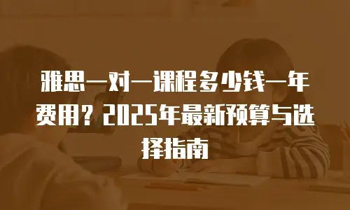 雅思一对一课程多少钱一年费用？2025年最新预算与选择指南