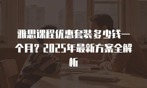 雅思课程优惠套装多少钱一个月？2025年最新方案全解析