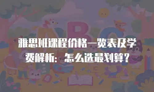 雅思班课程价格一览表及学费解析：怎么选最划算？
