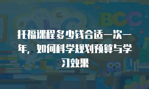 托福课程多少钱合适一次一年，如何科学规划预算与学习效果