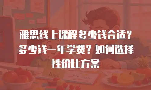 雅思线上课程多少钱合适？多少钱一年学费？如何选择性价比方案
