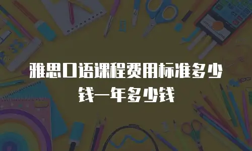 雅思口语课程费用标准多少钱一年多少钱