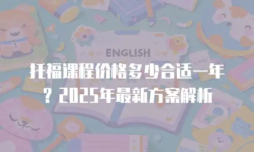 托福课程价格多少合适一年？2025年最新方案解析