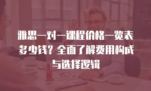 雅思一对一课程价格一览表多少钱？全面了解费用构成与选择逻辑