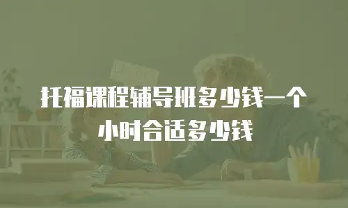 托福课程辅导班多少钱一个小时合适多少钱