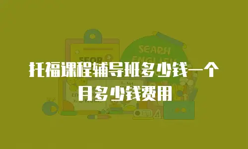 托福课程辅导班多少钱一个月多少钱费用