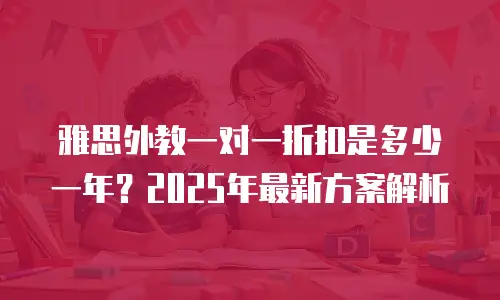 雅思外教一对一折扣是多少一年？2025年最新方案解析