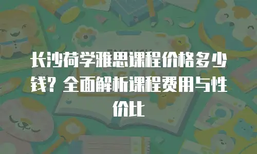 长沙荷学雅思课程价格多少钱？全面解析课程费用与性价比