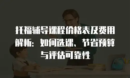 托福辅导课程价格表及费用解析：如何选课、节省预算与评估可靠性