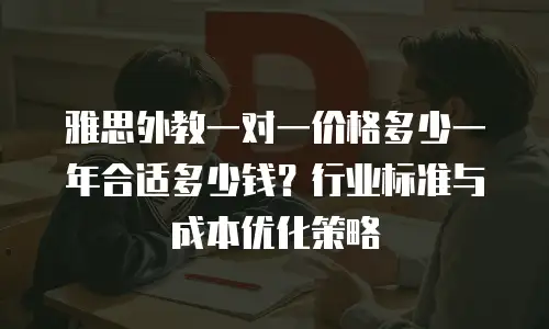 雅思外教一对一价格多少一年合适多少钱？行业标准与成本优化策略