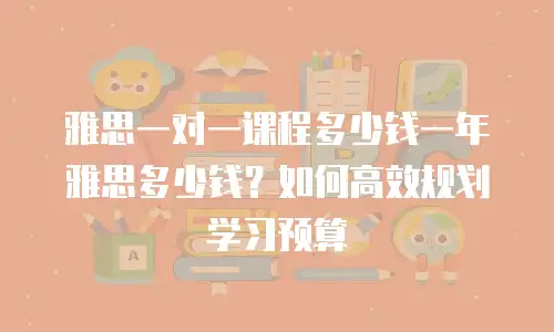 雅思一对一课程多少钱一年雅思多少钱？如何高效规划学习预算