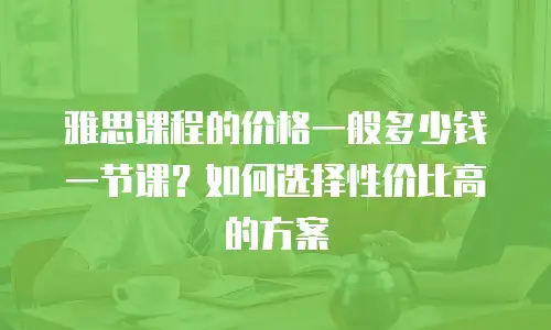 雅思课程的价格一般多少钱一节课？如何选择性价比高的方案