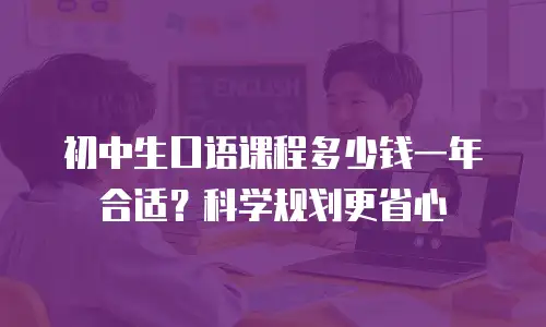 初中生口语课程多少钱一年合适？科学规划更省心