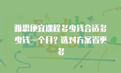 雅思便宜课程多少钱合适多少钱一个月？选对方案省更多