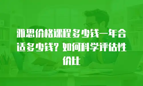 雅思价格课程多少钱一年合适多少钱？如何科学评估性价比