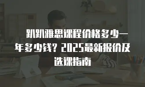 �趴趴雅思课程价格多少一年多少钱？2025最新报价及选课指南