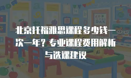 北京托福雅思课程多少钱一次一年？专业课程费用解析与选课建议