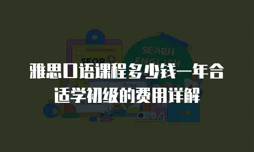 雅思口语课程多少钱一年合适学初级的费用详解