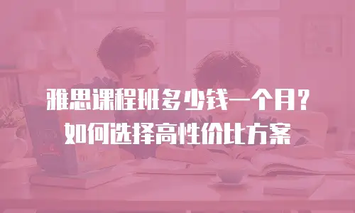 雅思课程班多少钱一个月？如何选择高性价比方案