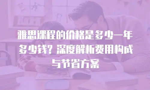雅思课程的价格是多少一年多少钱？深度解析费用构成与节省方案
