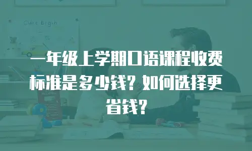 一年级上学期口语课程收费标准是多少钱？如何选择更省钱？
