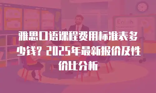 雅思口语课程费用标准表多少钱？2025年最新报价及性价比分析