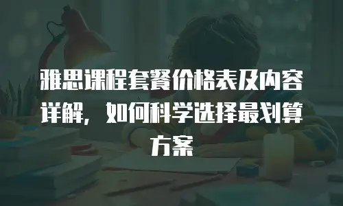 雅思课程套餐价格表及内容详解，如何科学选择最划算方案
