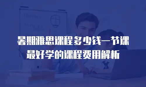 暑期雅思课程多少钱一节课 最好学的课程费用解析
