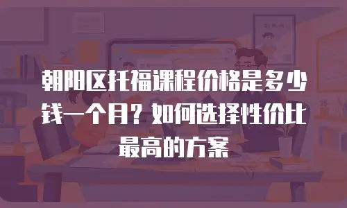 朝阳区托福课程价格是多少钱一个月？如何选择性价比最高的方案