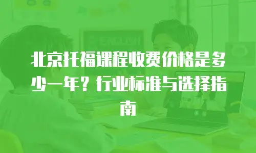 北京托福课程收费价格是多少一年？行业标准与选择指南