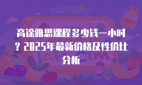 高途雅思课程多少钱一小时？2025年最新价格及性价比分析