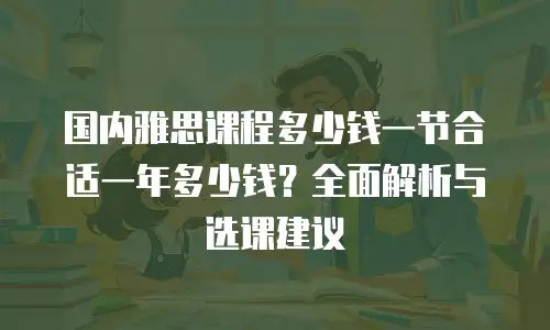 国内雅思课程多少钱一节合适一年多少钱？全面解析与选课建议