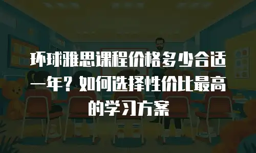 环球雅思课程价格多少合适一年？如何选择性价比最高的学习方案
