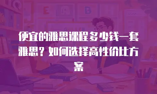 便宜的雅思课程多少钱一套雅思？如何选择高性价比方案