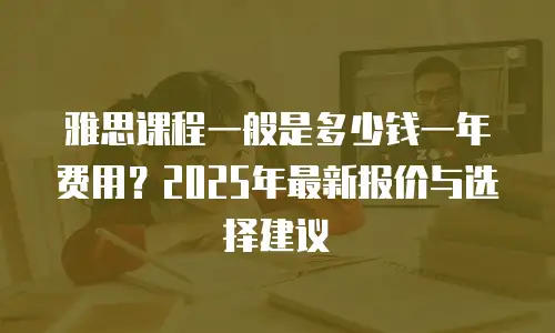 雅思课程一般是多少钱一年费用？2025年最新报价与选择建议