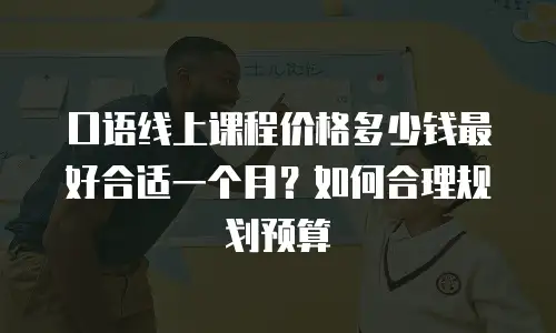 口语线上课程价格多少钱最好合适一个月？如何合理规划预算
