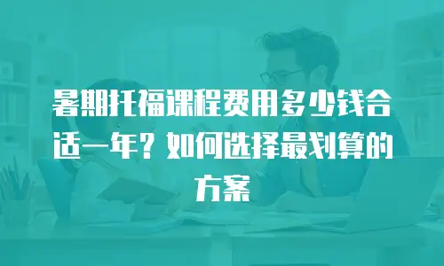 暑期托福课程费用多少钱合适一年？如何选择最划算的方案