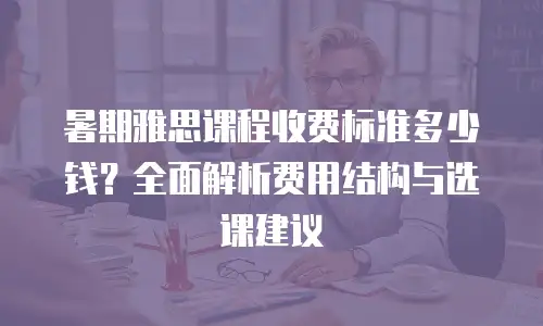 暑期雅思课程收费标准多少钱？全面解析费用结构与选课建议