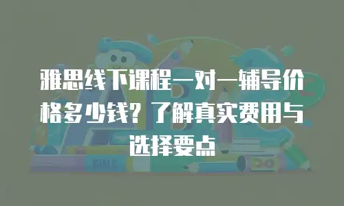 雅思线下课程一对一辅导价格多少钱？了解真实费用与选择要点