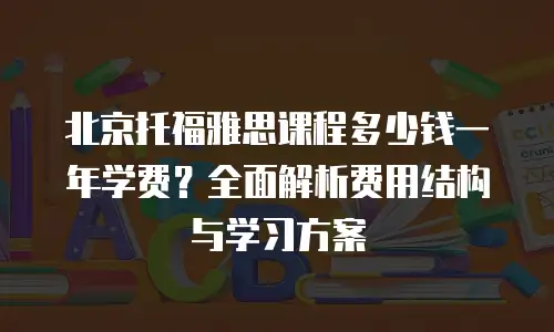北京托福雅思课程多少钱一年学费？全面解析费用结构与学习方案