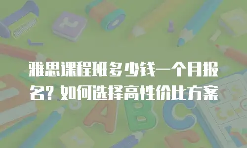 雅思课程班多少钱一个月报名？如何选择高性价比方案