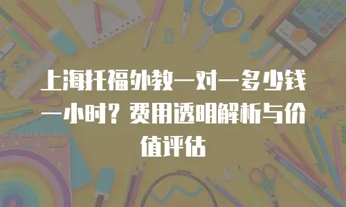 上海托福外教一对一多少钱一小时？费用透明解析与价值评估