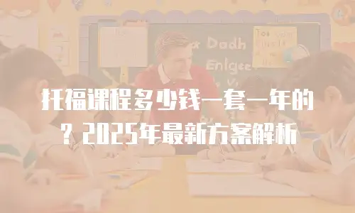 托福课程多少钱一套一年的？2025年最新方案解析