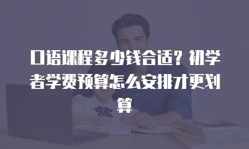 口语课程多少钱合适？初学者学费预算怎么安排才更划算