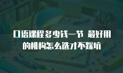 口语课程多少钱一节 最好用的机构怎么选才不踩坑